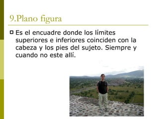 9.Plano figura Es el encuadre donde los límites superiores e inferiores coinciden con la cabeza y los pies del sujeto. Siempre y cuando no este allí.  