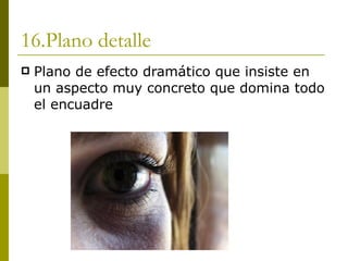 16.Plano detalle Plano de efecto dramático que insiste en un aspecto muy concreto que domina todo el encuadre 