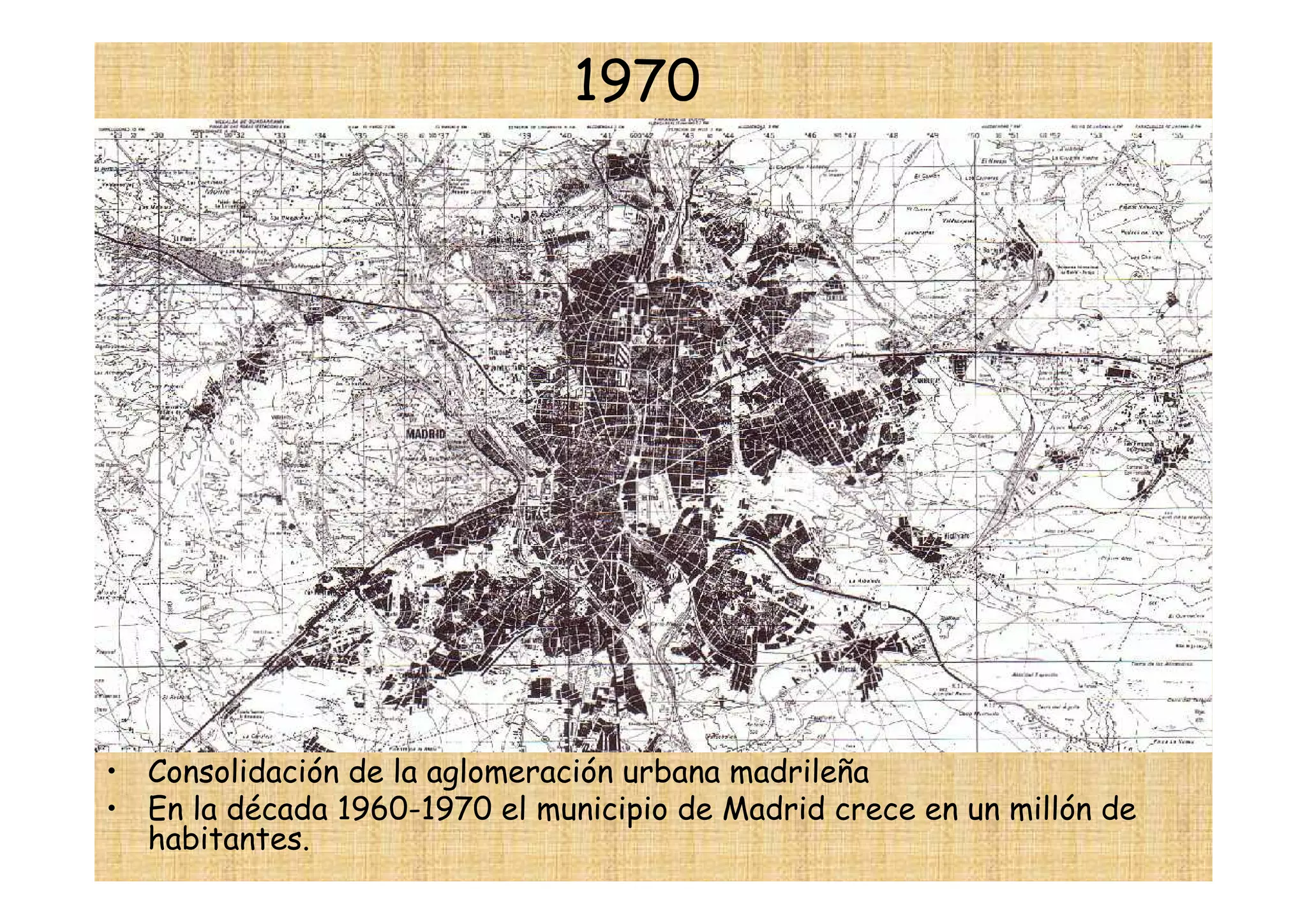 1970




• Consolidación de la aglomeración urbana madrileña
• En la década 1960-1970 el municipio de Madrid crece en un millón de
  habitantes.
 