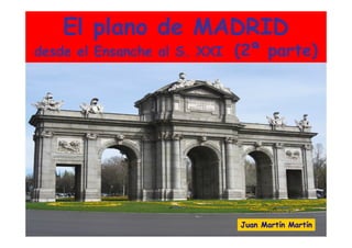 El plano de MADRID
desde el Ensanche al S. XXI   (2ª parte)




                              Juan Martín Martín
 