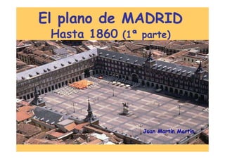 El plano de MADRID
 Hasta 1860 (1ª parte)




                 Juan Martín Martín
 