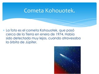 La foto es el cometa Kohouotek, que pasó cerca de la Tierra en enero de 1974. Había sido detectado muy lejos, cuando atravesaba la órbita de Júpiter.Cometa Kohouotek.