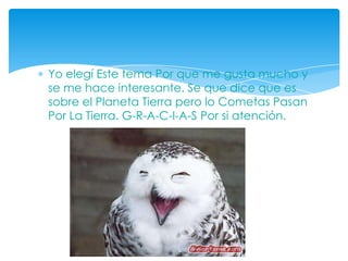 Yo elegí Este tema Por que me gusta mucho y se me hace interesante. Se que dice que es sobre el Planeta Tierra pero lo Cometas Pasan Por La Tierra. G-R-A-C-I-A-S Por si atención.