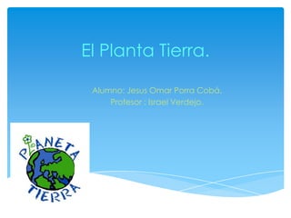 El Planta Tierra.

 Alumno: Jesus Omar Porra Cobá.
     Profesor : Israel Verdejo.
 