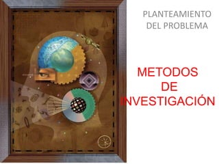 PLANTEAMIENTO
    DEL PROBLEMA



   METODOS
      DE
INVESTIGACIÓN
 