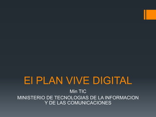 El PLAN VIVE DIGITAL 
Min TIC 
MINISTERIO DE TECNOLOGIAS DE LA INFORMACION 
Y DE LAS COMUNICACIONES 
 