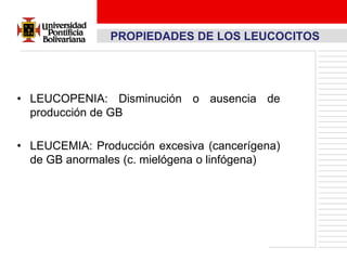 PROPIEDADES DE LOS LEUCOCITOS




• LEUCOPENIA: Disminución o ausencia de
  producción de GB

• LEUCEMIA: Producción excesiva (cancerígena)
  de GB anormales (c. mielógena o linfógena)
 