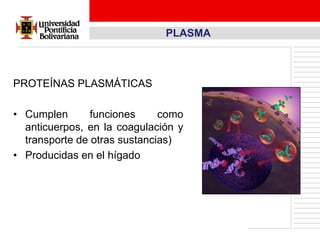 PLASMA



PROTEÍNAS PLASMÁTICAS

• Cumplen       funciones     como
  anticuerpos, en la coagulación y
  transporte de otras sustancias)
• Producidas en el hígado
 