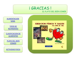 ¡ GRACIAS !
                         EL PLATO DEL BIEN COMER



ALIMENTACION
    SANA

   TIPOS DE
  NUTRIENTES

CLASIFICACION DE
   ALIMENTOS

 PLATO DEL BIEN
     COMER

                                .
ACTIVIDAD FISICA
 