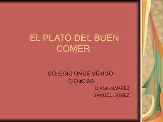 EL PLATO DEL BUEN
     COMER

   COLEGIO ONCE MEXICO
         CIENCIAS
                 DIANA ALVAREZ
                SAMUEL GOMEZ
 