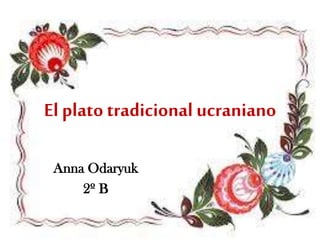 El plato tradicional ucraniano
Anna Odaryuk
2º B
 