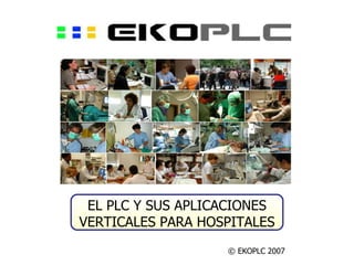 EL PLC Y SUS APLICACIONES
VERTICALES PARA HOSPITALES
                   © EKOPLC 2007
 