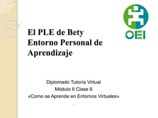 El PLE de Bety
Entorno Personal de
Aprendizaje
Diplomado Tutoría Virtual
Módulo II Clase 6
«Como se Aprende en Entornos Virtuales»
.
 