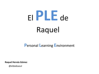 El

PLE de
Raquel

Personal Learning Environment

Raquel Hervás Gómez
@eldodoazul

 