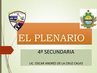 EL PLENARIO
4º SECUNDARIA
LIC. OSCAR ANDRÉS DE LA CRUZ CALVO
 