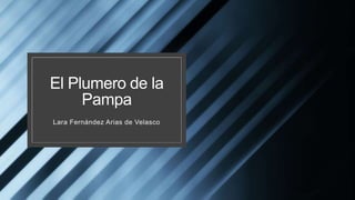 El Plumero de la
Pampa
Lara Fernández Arias de Velasco
 