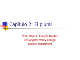 Capítulo 2: El plural
Prof. María E. Francés Benítez
Los Angeles Valley College
Spanish Department
 