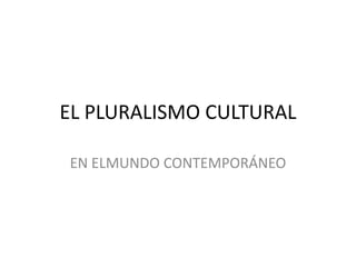 EL PLURALISMO CULTURAL

EN ELMUNDO CONTEMPORÁNEO
 