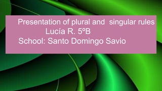Presentation of plural and singular rules
Lucía R. 5ºB
School: Santo Domingo Savio