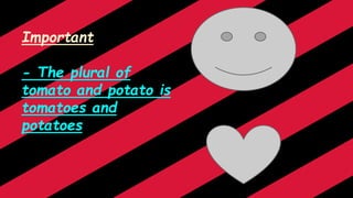 Important
- The plural of
tomato and potato is
tomatoes and
potatoes