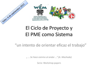 El Ciclo de Proyecto y
El PME como Sistema
“un intento de orientar eficaz el trabajo”
„ ... Se hace camino al andar ...“ (A. Machado)
Serie: Workshop-papers

 