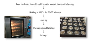 Pour the batter in mold and keep the moulds in oven for baking
Baking at 180°c for 20-25 minutes
cooling
Packaging and labeling
Storage
 