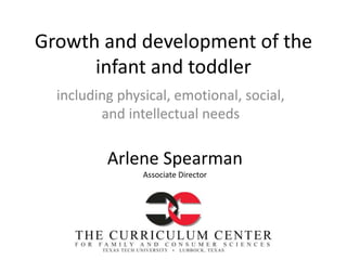 Growth and development of the
infant and toddler
including physical, emotional, social,
and intellectual needs
Arlene Spearman
Associate Director
 