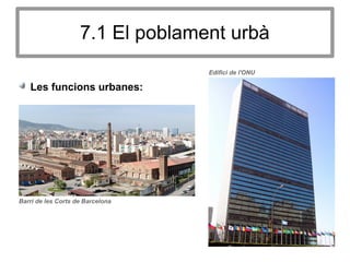 7.1 El poblament urbà
Les funcions urbanes:
Edifici de l'ONU
Barri de les Corts de Barcelona
 
