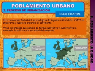 EL  POBLAMIENTO  LA CIUDAD CIUDAD INDUSTRIAL La revolución Industrial se produjo en la segunda mitad del s. XVIII en Inglaterra y luego se expandió al continente  Fue  un proceso que cambió de forma cualitativa y cuantitativa la economía, la política y la sociedad del momento 