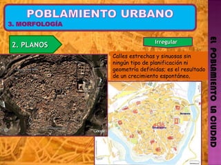 EL  POBLAMIENTO  LA CIUDAD 2. PLANOS  Irregular  Calles estrechas y sinuosas sin ningún tipo de planificación ni geometría definidas;  es el resultado de un crecimiento espontáneo , 
