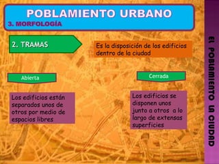 EL  POBLAMIENTO  LA CIUDAD 2. TRAMAS  Abierta  Es la disposición de los edificios dentro de la ciudad Cerrada  Los edificios están separados unos de otros por medio de espacios libres  Los edificios se disponen unos junto a otros  a lo largo de extensas superficies 
