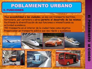 EL  POBLAMIENTO  LA CIUDAD La accesibilidad a las ciudades , ya sea con transporte  marítimo, ferroviario, por carretera o  aéreo  permite el desarrollo de las mismas  facilitando la diversificación de sus funciones e intensificando su actividad económica El transporte en el interior de la ciudad tiene como objetivo Proporcionar un transporte público que sea rápido y económico   
