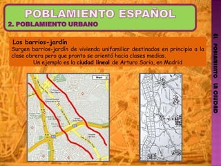 EL   POBLAMIENTO   LA CIUDAD Los barrios-jardín Surgen barrios-jardín de vivienda unifamiliar destinados en principio a la clase obrera pero que pronto se orientó hacia clases medias. Un ejemplo es la  ciudad lineal  de Arturo Soria, en Madrid 