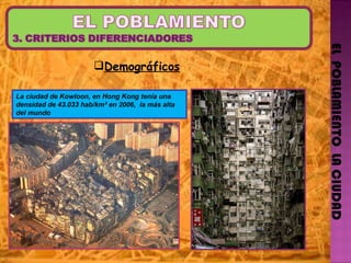 EL  POBLAMIENTO  LA CIUDAD Demográficos La ciudad de Kowloon, en Hong Kong tenía una densidad de 43.033 hab/km² en 2006,  la más alta del mundo 