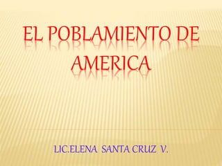 EL POBLAMIENTO DE
AMERICA
LIC.ELENA SANTA CRUZ V.
 