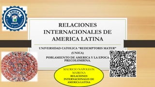 RELACIONES
INTERNACIONALES DE
AMERICA LATINA
UNIVERSIDAD CATOLICA “REDEMPTORIS MATER”
(UNICA)
POBLAMIENTO DE AMERICA Y LA EPOCA
PRECOLOMBINA.
MAURICIO NAPOLEON
MAIRENA
RELACIONES
INTERNACIONALES DE
AMERICA LATINA
 