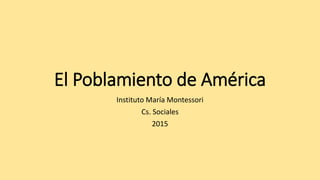 El Poblamiento de América
Instituto María Montessori
Cs. Sociales
2015
 
