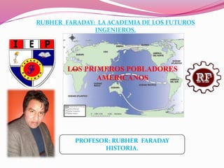 PROFESOR: RUBHER FARADAY
HISTORIA.
RUBHER FARADAY: LA ACADEMIA DE LOS FUTUROS
INGENIEROS.
LOS PRIMEROS POBLADORES
AMERICANOS
 