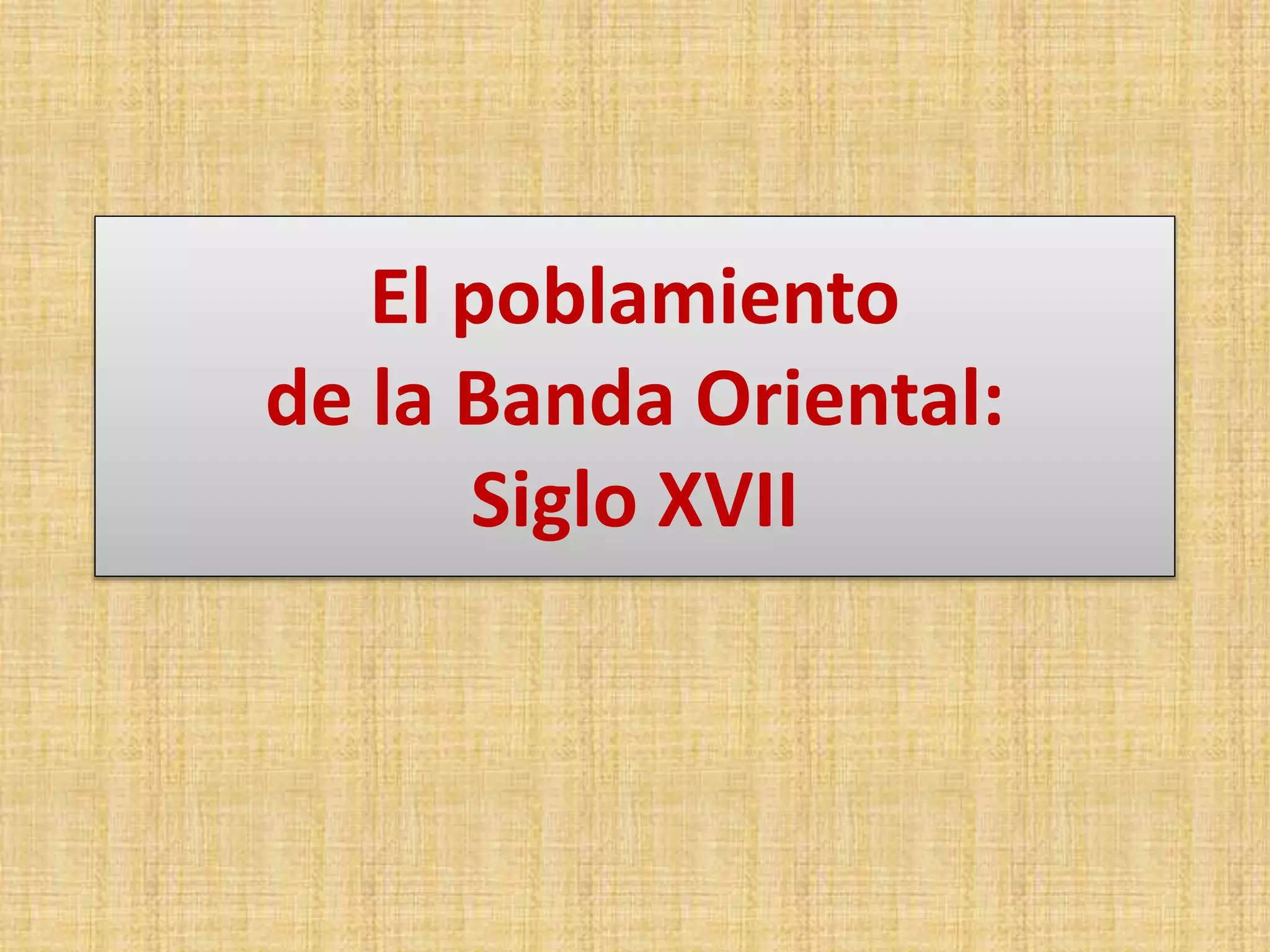 El poblamiento 
de la Banda Oriental: 
Siglo XVII 
 