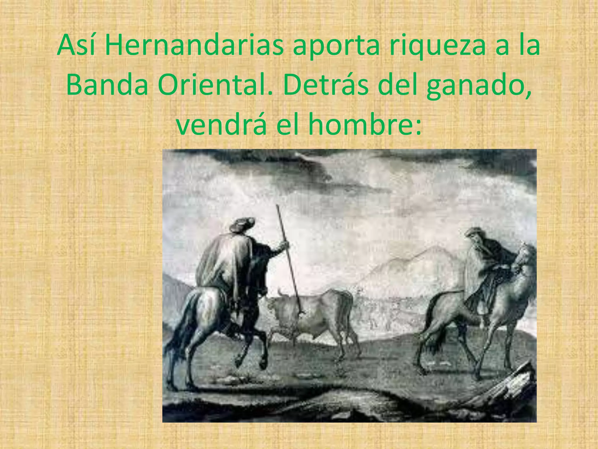 Así Hernandarias aporta riqueza a la 
Banda Oriental. Detrás del ganado, 
vendrá el hombre: 
 