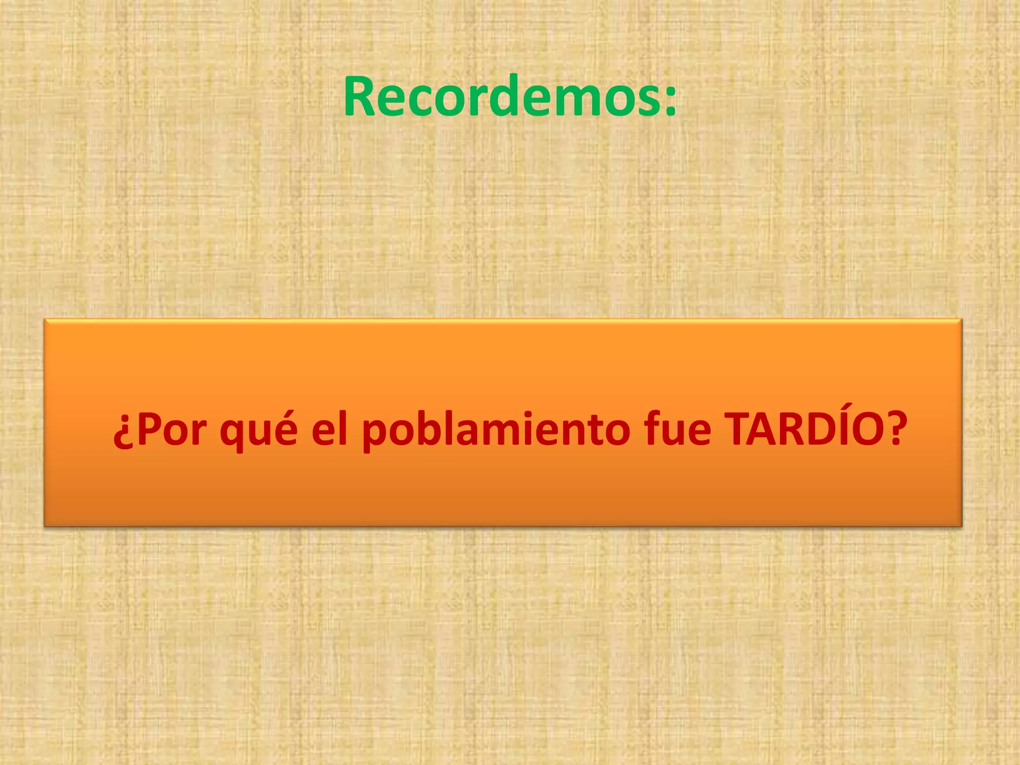 Recordemos: 
¿Por qué el poblamiento fue TARDÍO? 
 