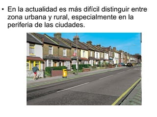 • En la actualidad es más difícil distinguir entre
zona urbana y rural, especialmente en la
periferia de las ciudades.
 