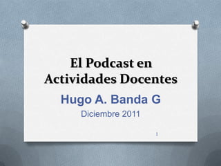 El Podcast en
Actividades Docentes
  Hugo A. Banda G
     Diciembre 2011

                      1
 