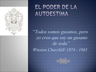 “ Todos somos gusanos, pero yo creo que soy un gusano de seda”  Winston Churchill/ 1874 - 1965 