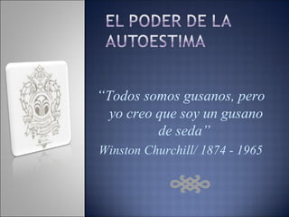 “ Todos somos gusanos, pero yo creo que soy un gusano de seda”  Winston Churchill/ 1874 - 1965 