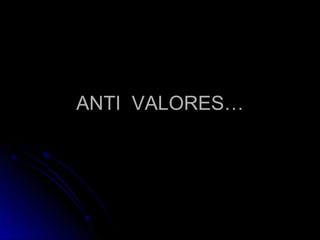 ANTI  VALORES… 
