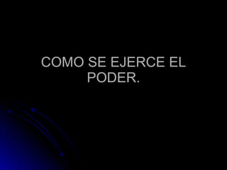 COMO SE EJERCE EL PODER. 