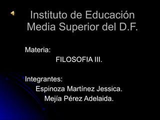 Instituto de Educación Media Superior del D.F. Materia:  FILOSOFIA III. Integrantes: Espinoza Martínez Jessica. Mejía Pérez Adelaida. 