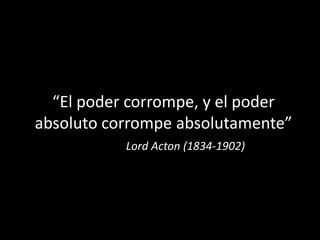 “El poder corrompe, y el poder absoluto corrompe absolutamente”Lord Acton (1834-1902) 