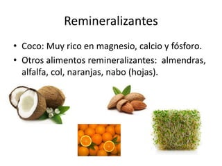 Remineralizantes
• Coco: Muy rico en magnesio, calcio y fósforo.
• Otros alimentos remineralizantes: almendras,
alfalfa, col, naranjas, nabo (hojas).
 